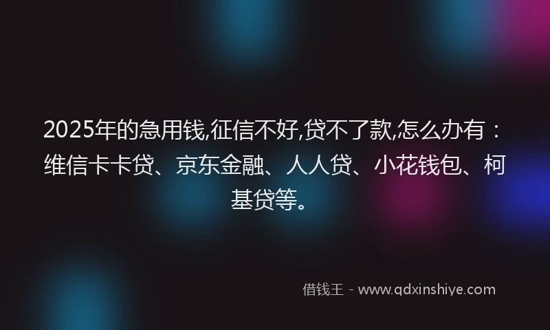 2025年的急用钱,征信不好,贷不了款,怎么办有：维信卡卡贷、京东金融、人人贷、小花钱包、柯基贷等。