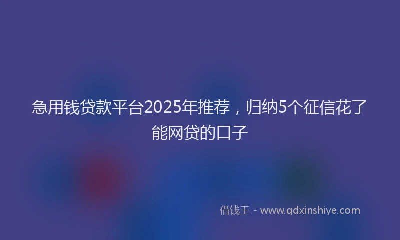 急用钱贷款平台2025年推荐，归纳5个征信花了能网贷的口子