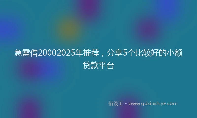 急需借20002025年推荐，分享5个比较好的小额贷款平台