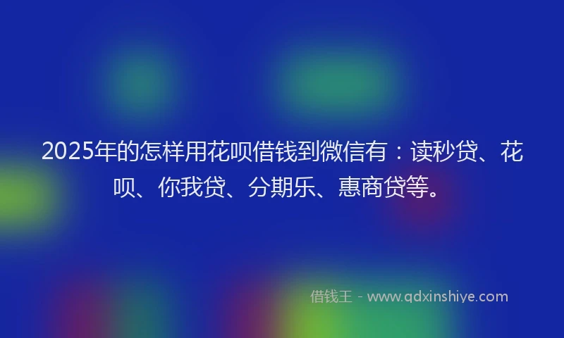 2025年的怎样用花呗借钱到微信有：读秒贷、花呗、你我贷、分期乐、惠商贷等。