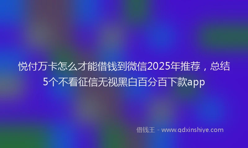 悦付万卡怎么才能借钱到微信2025年推荐，总结5个不看征信无视黑白百分百下款app
