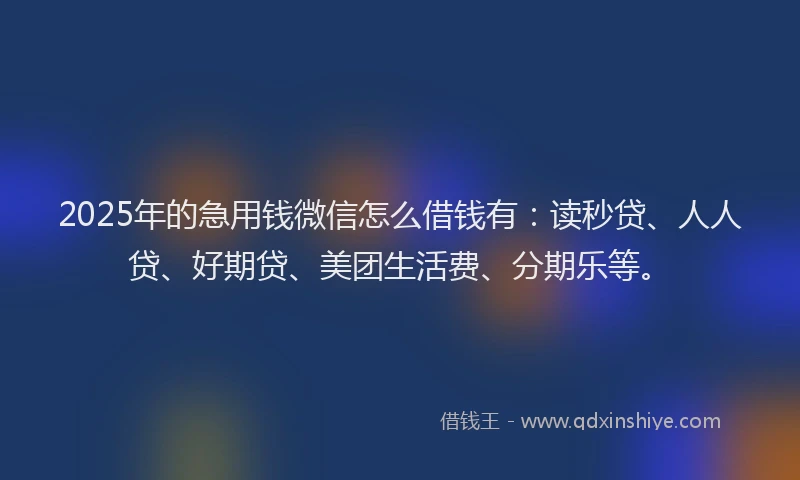 2025年的急用钱微信怎么借钱有：读秒贷、人人贷、好期贷、美团生活费、分期乐等。
