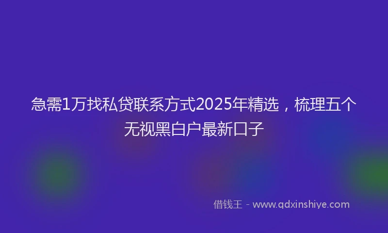 急需1万找私贷联系方式2025年精选，梳理五个无视黑白户最新口子