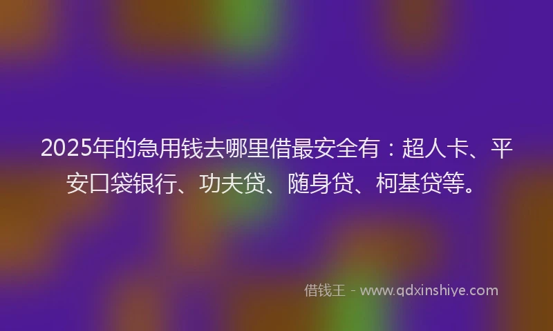 2025年的急用钱去哪里借最安全有：超人卡、平安口袋银行、功夫贷、随身贷、柯基贷等。