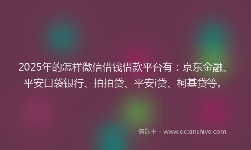 2025年的怎样微信借钱借款平台有:京东金融、平安口袋银行、拍拍贷、平安i贷、柯基贷等。