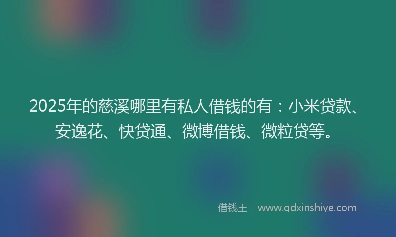 2025年的慈溪哪里有私人借钱的有：小米贷款、安逸花、快贷通、微博借钱、微粒贷等。