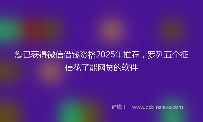 您已获得微信借钱资格2025年推荐，罗列五个征信花了能网贷的软件