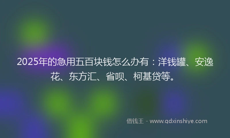 2025年的急用五百块钱怎么办有：洋钱罐、安逸花、东方汇、省呗、柯基贷等。