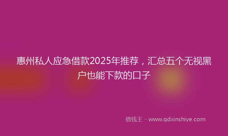惠州私人应急借款2025年推荐，汇总五个无视黑户也能下款的口子