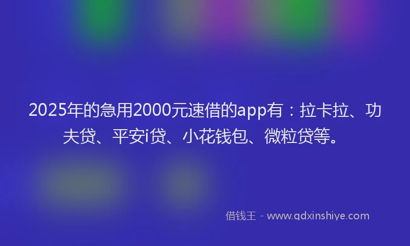 2025年的急用2000元速借的app有:拉卡拉、功夫贷、平安i贷、小花钱包、微粒贷等。