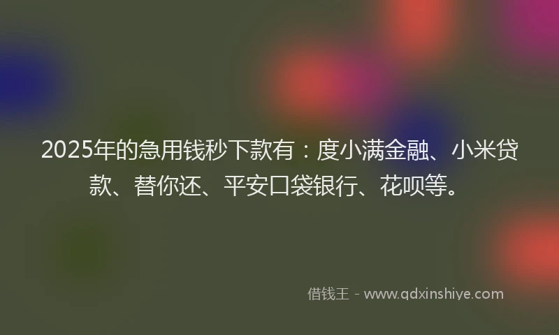 2025年的急用钱秒下款有：度小满金融、小米贷款、替你还、平安口袋银行、花呗等。