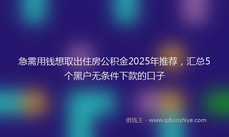 急需用钱想取出住房公积金2025年推荐，汇总5个黑户无条件下款的口子