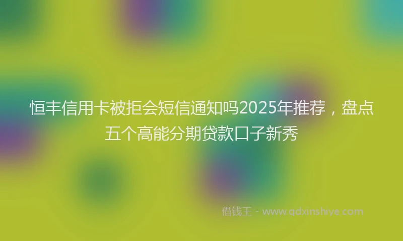 恒丰信用卡被拒会短信通知吗2025年推荐，盘点五个高能分期贷款口子新秀