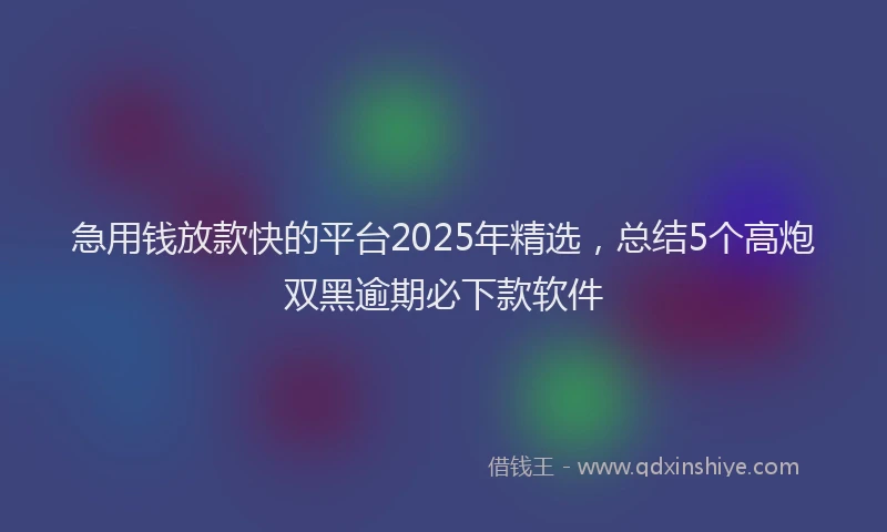 急用钱放款快的平台2025年精选，总结5个高炮双黑逾期必下款软件