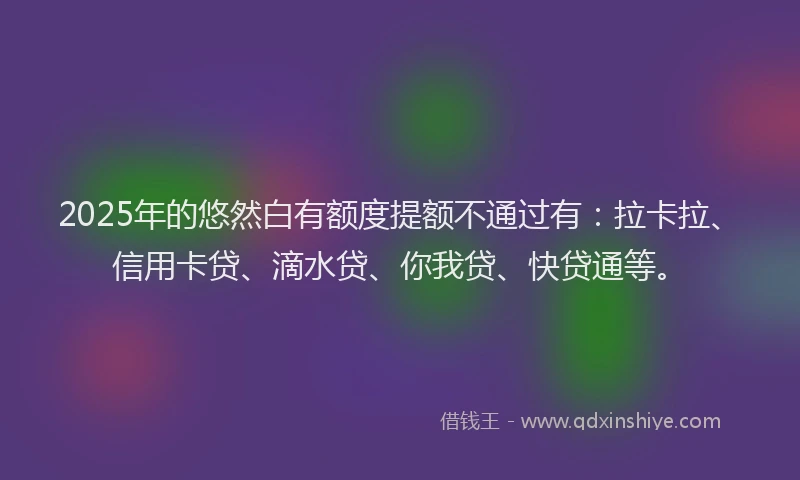 2025年的悠然白有额度提额不通过有：拉卡拉、信用卡贷、滴水贷、你我贷、快贷通等。