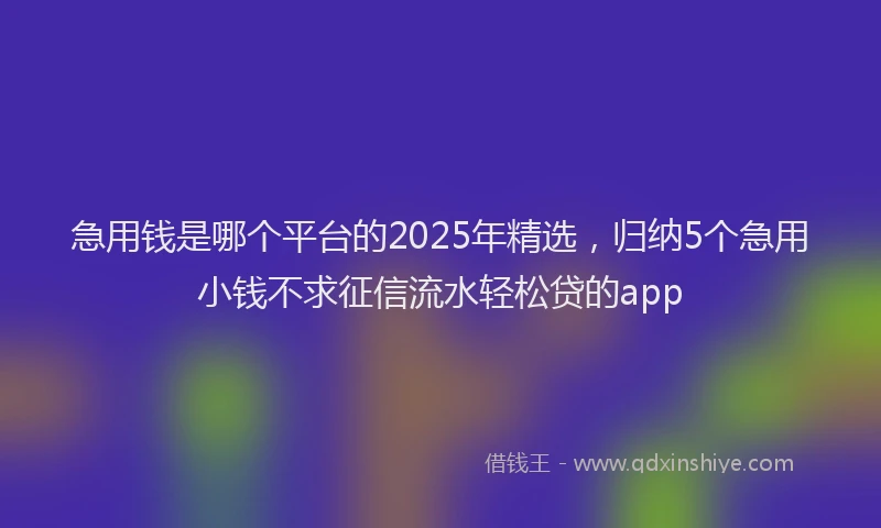 急用钱是哪个平台的2025年精选，归纳5个急用小钱不求征信流水轻松贷的app