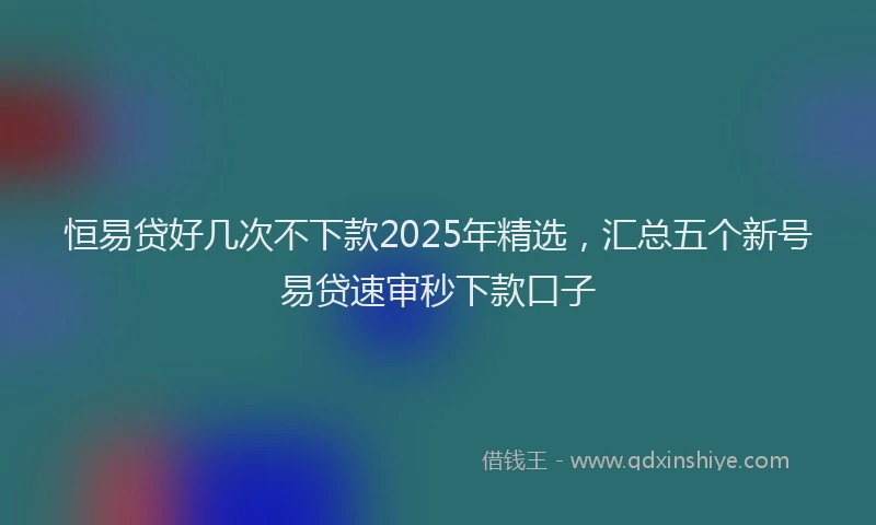 恒易贷好几次不下款2025年精选，汇总五个新号易贷速审秒下款口子