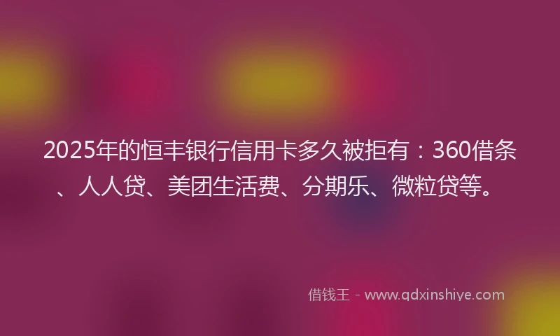 2025年的恒丰银行信用卡多久被拒有：360借条、人人贷、美团生活费、分期乐、微粒贷等。