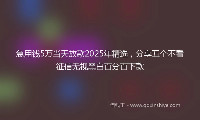 急用钱5万当天放款2025年精选，分享五个不看征信无视黑白百分百下款