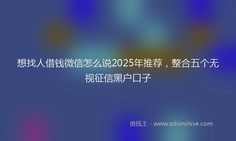 想找人借钱微信怎么说2025年推荐，整合五个无视征信黑户口子