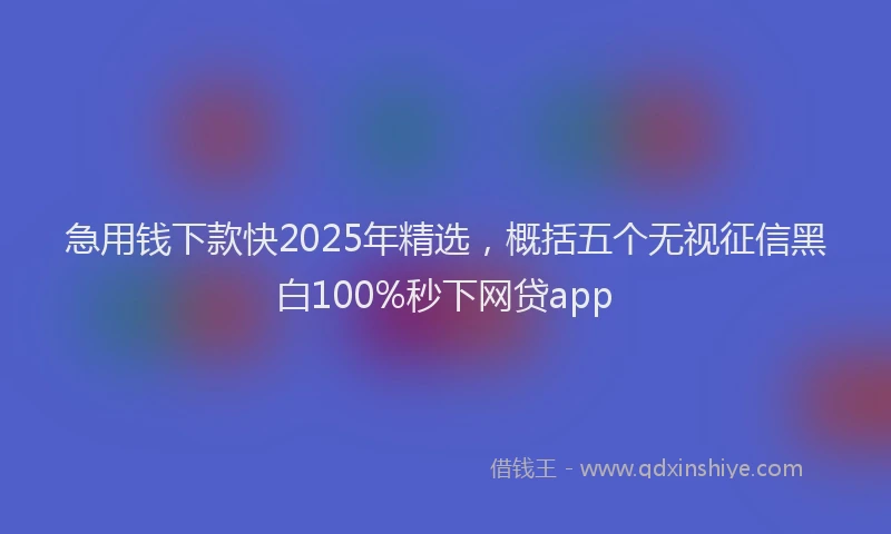 急用钱下款快2025年精选，概括五个无视征信黑白100%秒下网贷app