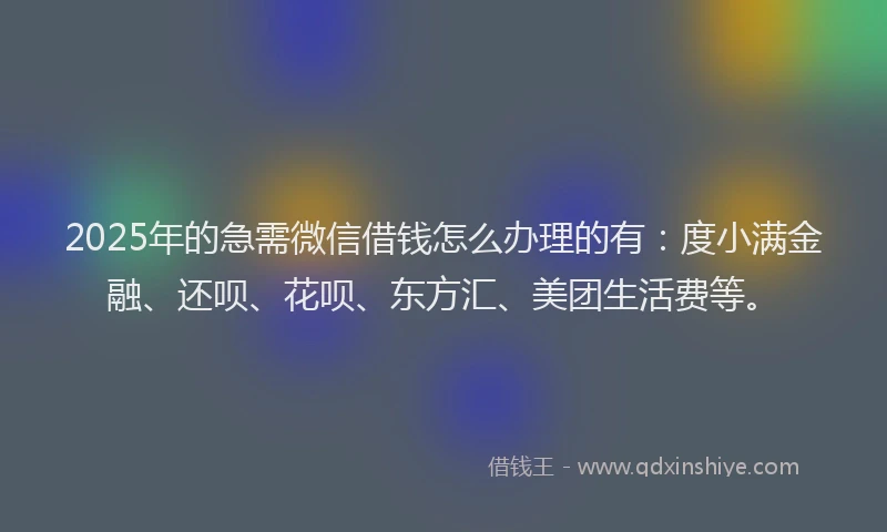 2025年的急需微信借钱怎么办理的有：度小满金融、还呗、花呗、东方汇、美团生活费等。