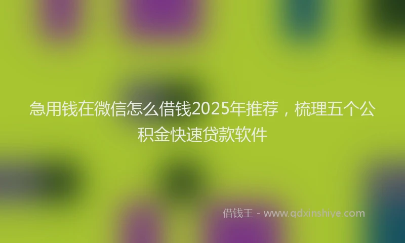 急用钱在微信怎么借钱2025年推荐，梳理五个公积金快速贷款软件