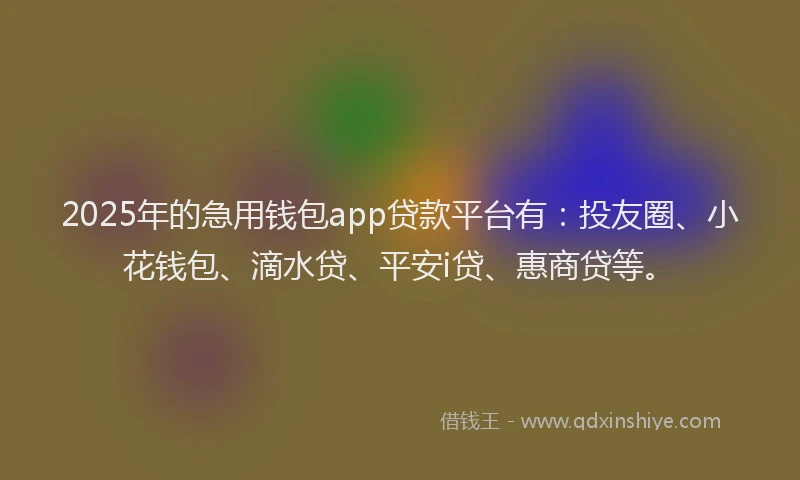 2025年的急用钱包app贷款平台有：投友圈、小花钱包、滴水贷、平安i贷、惠商贷等。
