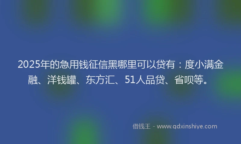 2025年的急用钱征信黑哪里可以贷有：度小满金融、洋钱罐、东方汇、51人品贷、省呗等。