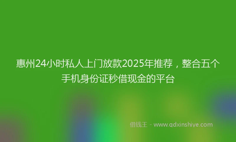 惠州24小时私人上门放款2025年推荐，整合五个手机身份证秒借现金的平台