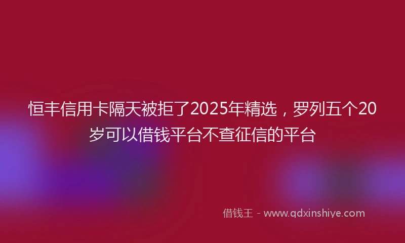 恒丰信用卡隔天被拒了2025年精选，罗列五个20岁可以借钱平台不查征信的平台
