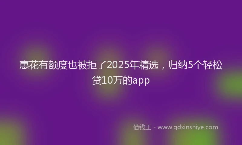 惠花有额度也被拒了2025年精选，归纳5个轻松贷10万的app