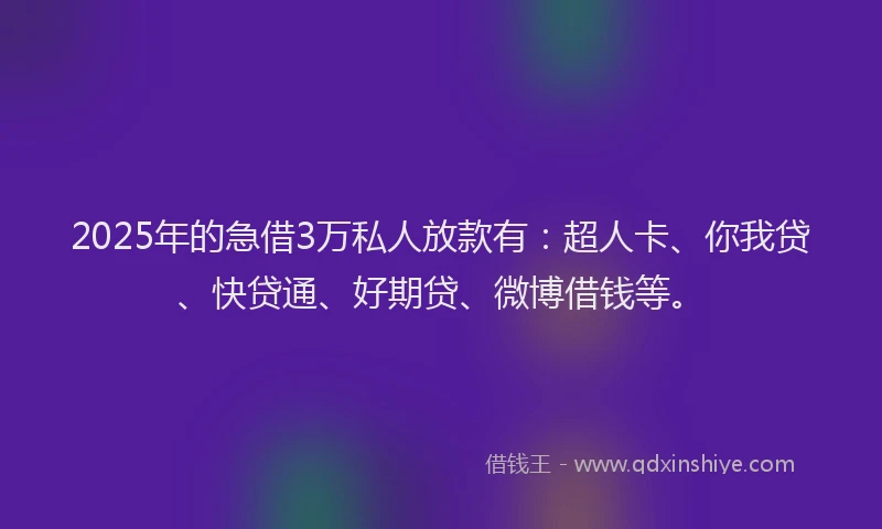 2025年的急借3万私人放款有：超人卡、你我贷、快贷通、好期贷、微博借钱等。