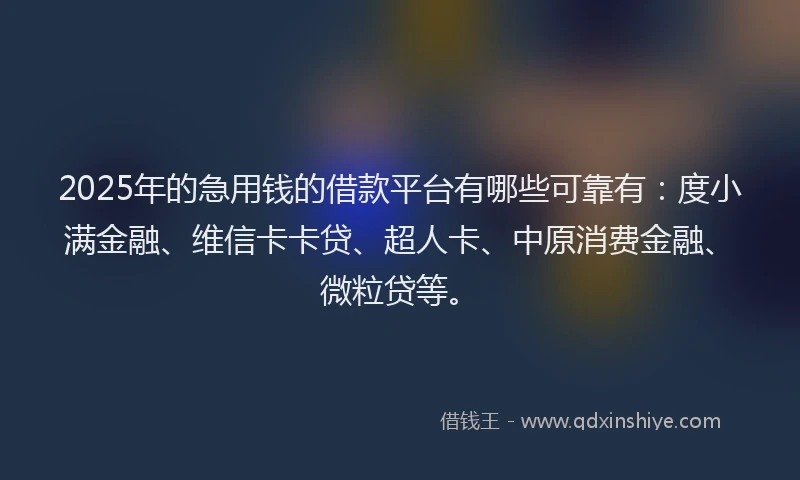 2025年的急用钱的借款平台有哪些可靠有：度小满金融、维信卡卡贷、超人卡、中原消费金融、微粒贷等。