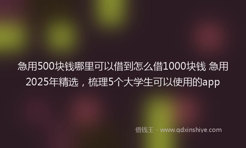急用500块钱哪里可以借到怎么借1000块钱 急用2025年精选，梳理5个大学生可以使用的app
