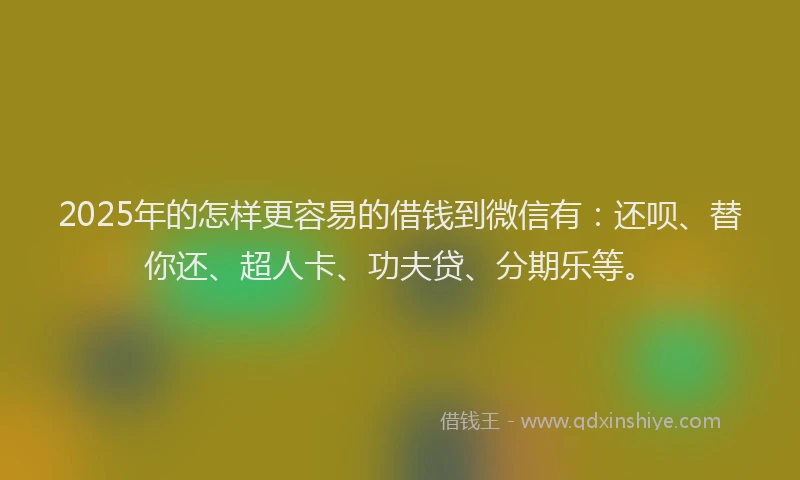 2025年的怎样更容易的借钱到微信有：还呗、替你还、超人卡、功夫贷、分期乐等。