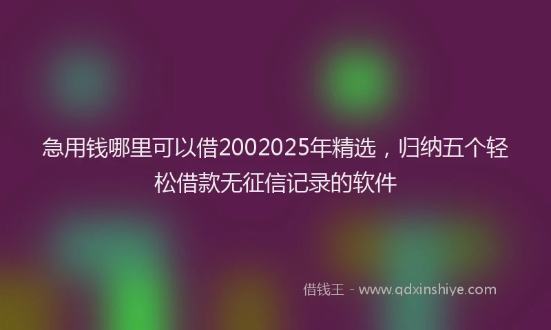 急用钱哪里可以借2002025年精选，归纳五个轻松借款无征信记录的软件