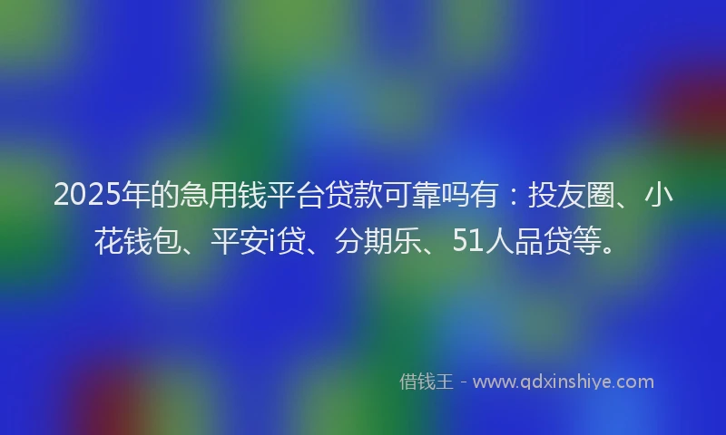 2025年的急用钱平台贷款可靠吗有：投友圈、小花钱包、平安i贷、分期乐、51人品贷等。