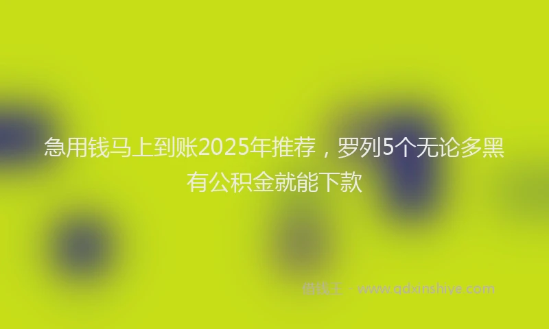 急用钱马上到账2025年推荐，罗列5个无论多黑有公积金就能下款