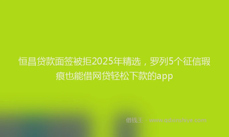 恒昌贷款面签被拒2025年精选，罗列5个征信瑕疵也能借网贷轻松下款的app