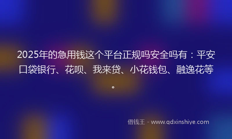 2025年的急用钱这个平台正规吗安全吗有：平安口袋银行、花呗、我来贷、小花钱包、融逸花等。