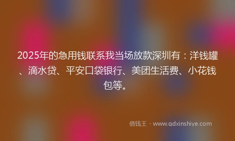 2025年的急用钱联系我当场放款深圳有：洋钱罐、滴水贷、平安口袋银行、美团生活费、小花钱包等。