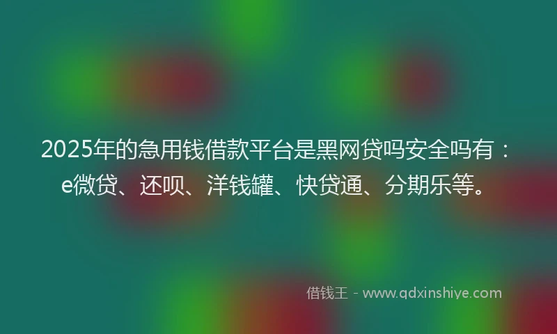 2025年的急用钱借款平台是黑网贷吗安全吗有：e微贷、还呗、洋钱罐、快贷通、分期乐等。