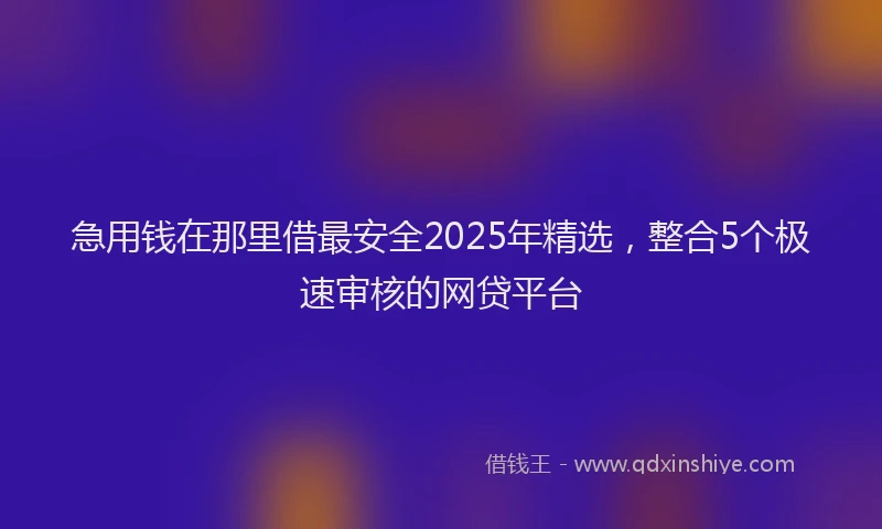 急用钱在那里借最安全2025年精选，整合5个极速审核的网贷平台