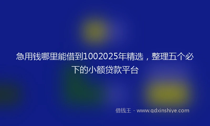 急用钱哪里能借到1002025年精选，整理五个必下的小额贷款平台