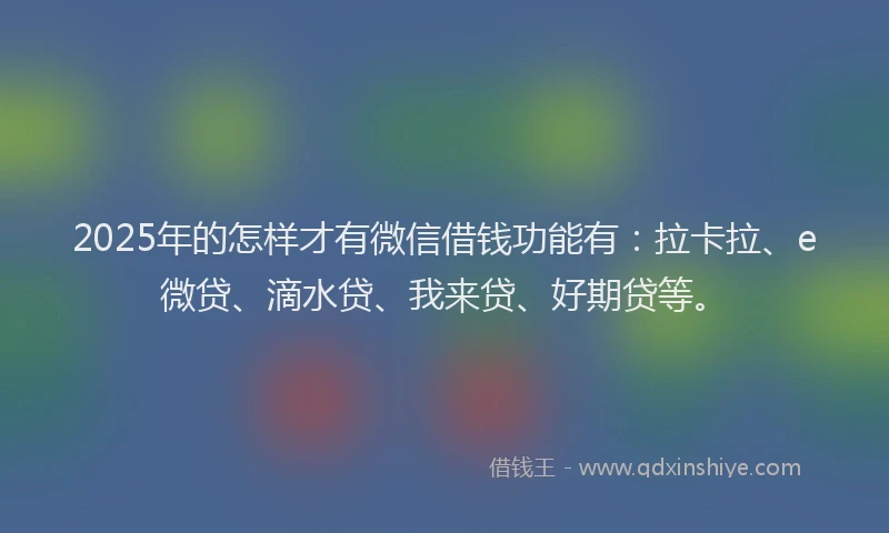2025年的怎样才有微信借钱功能有：拉卡拉、e微贷、滴水贷、我来贷、好期贷等。