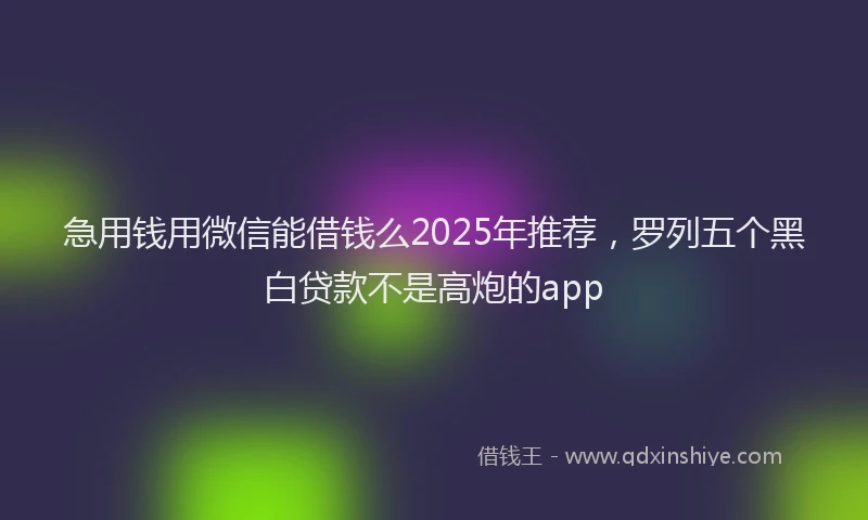 急用钱用微信能借钱么2025年推荐，罗列五个黑白贷款不是高炮的app