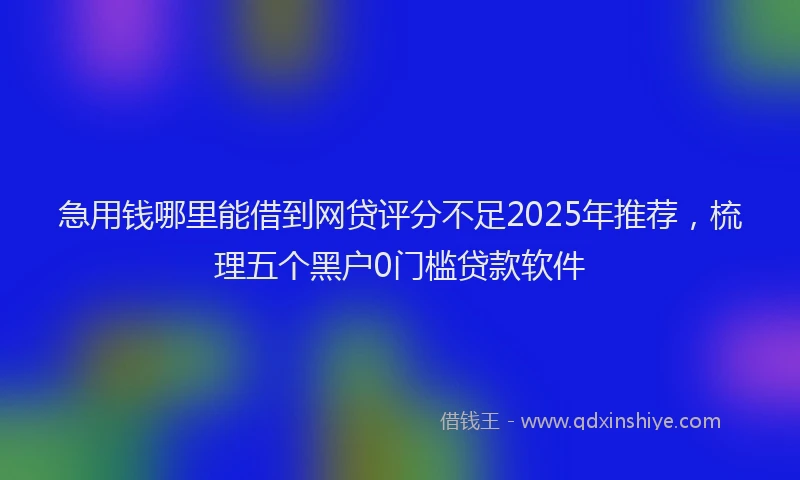 急用钱哪里能借到网贷评分不足2025年推荐，梳理五个黑户0门槛贷款软件