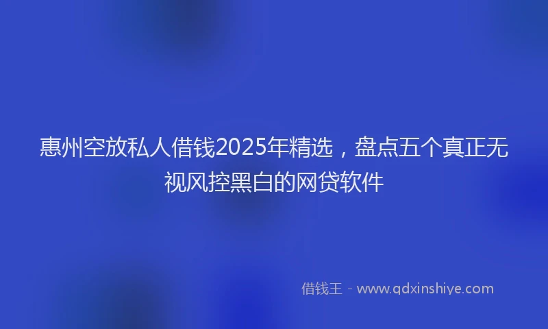 惠州空放私人借钱2025年精选，盘点五个真正无视风控黑白的网贷软件