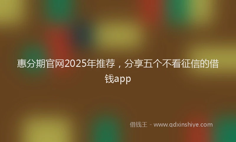 惠分期官网2025年推荐，分享五个不看征信的借钱app